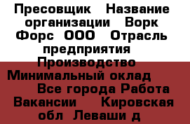 Пресовщик › Название организации ­ Ворк Форс, ООО › Отрасль предприятия ­ Производство › Минимальный оклад ­ 35 000 - Все города Работа » Вакансии   . Кировская обл.,Леваши д.